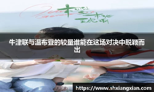 牛津联与温布登的较量谁能在这场对决中脱颖而出