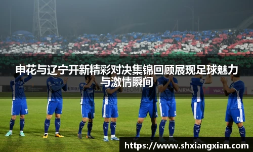 申花与辽宁开新精彩对决集锦回顾展现足球魅力与激情瞬间