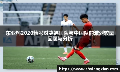 东亚杯2020精彩对决韩国队与中国队的激烈较量回顾与分析