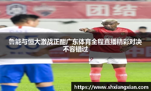 鲁能与恒大激战正酣广东体育全程直播精彩对决不容错过